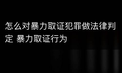 怎么对暴力取证犯罪做法律判定 暴力取证行为