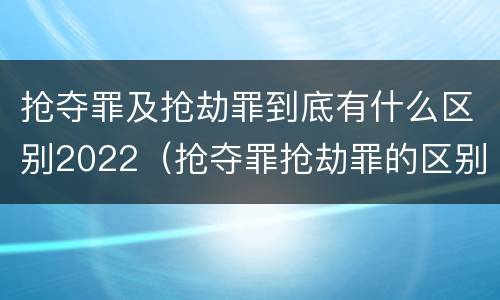 抢夺罪及抢劫罪到底有什么区别2022（抢夺罪抢劫罪的区别）