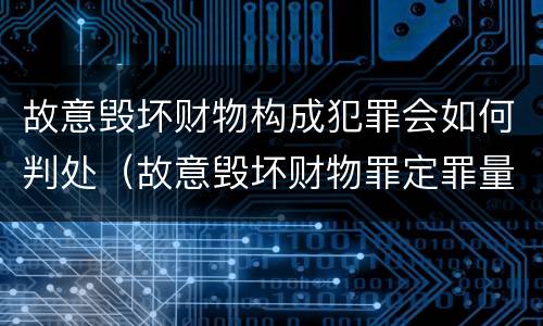 故意毁坏财物构成犯罪会如何判处（故意毁坏财物罪定罪量刑）