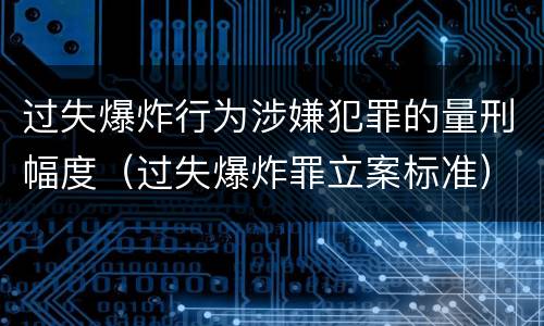 过失爆炸行为涉嫌犯罪的量刑幅度（过失爆炸罪立案标准）