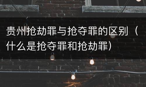 贵州抢劫罪与抢夺罪的区别（什么是抢夺罪和抢劫罪）