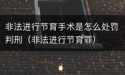 非法进行节育手术是怎么处罚判刑（非法进行节育罪）