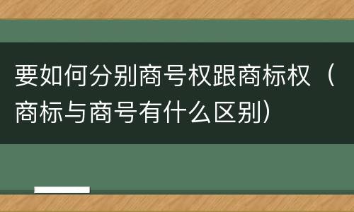 要如何分别商号权跟商标权（商标与商号有什么区别）