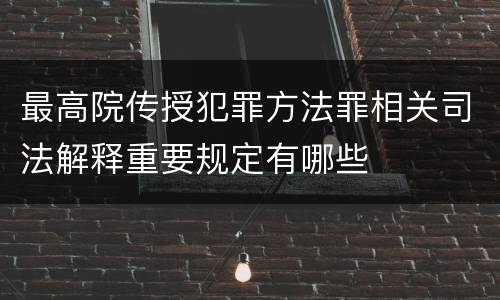 最高院传授犯罪方法罪相关司法解释重要规定有哪些