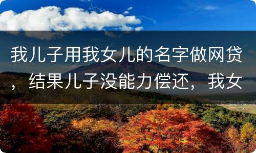 我儿子用我女儿的名字做网贷，结果儿子没能力偿还，我女儿可以起诉不还吗