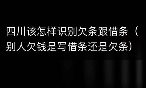 四川该怎样识别欠条跟借条（别人欠钱是写借条还是欠条）