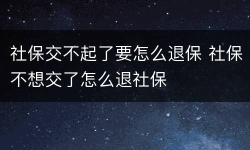 社保交不起了要怎么退保 社保不想交了怎么退社保