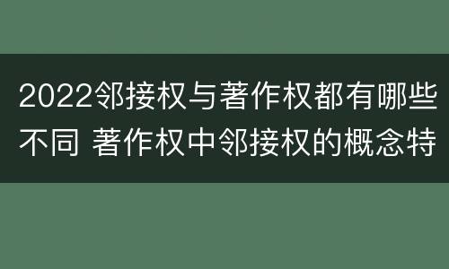 2022邻接权与著作权都有哪些不同 著作权中邻接权的概念特点