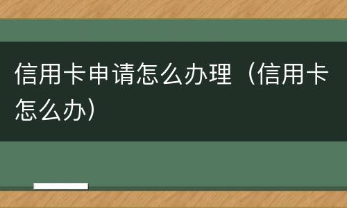 信用卡申请怎么办理（信用卡怎么办）