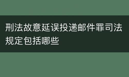 刑法故意延误投递邮件罪司法规定包括哪些