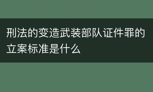 刑法的变造武装部队证件罪的立案标准是什么