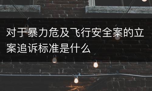 对于暴力危及飞行安全案的立案追诉标准是什么