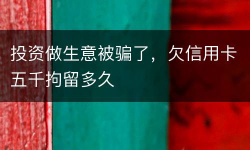 投资做生意被骗了，欠信用卡五千拘留多久