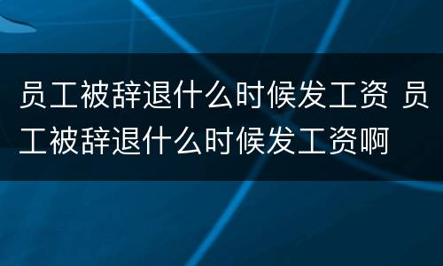 员工被辞退什么时候发工资 员工被辞退什么时候发工资啊