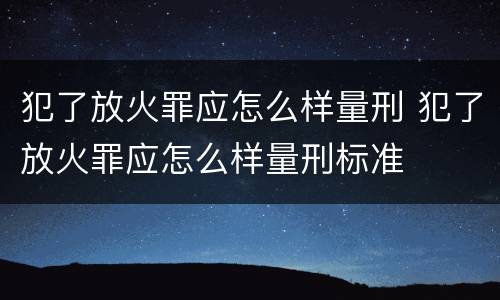 犯了放火罪应怎么样量刑 犯了放火罪应怎么样量刑标准