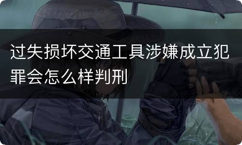 过失损坏交通工具涉嫌成立犯罪会怎么样判刑