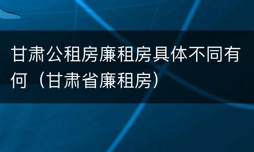 甘肃公租房廉租房具体不同有何（甘肃省廉租房）