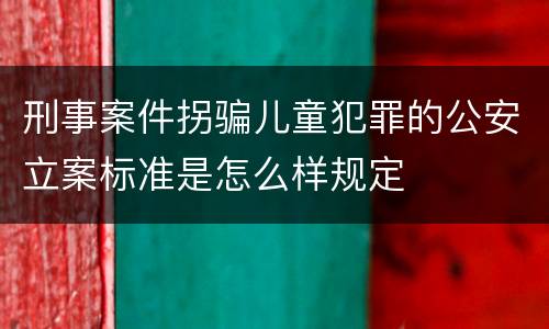 刑事案件拐骗儿童犯罪的公安立案标准是怎么样规定