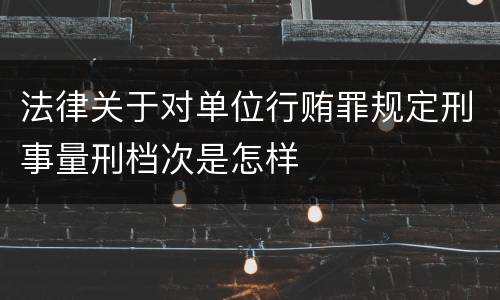法律关于对单位行贿罪规定刑事量刑档次是怎样