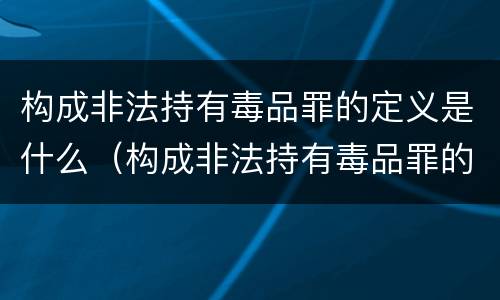 构成非法持有毒品罪的定义是什么（构成非法持有毒品罪的定义是什么呢）