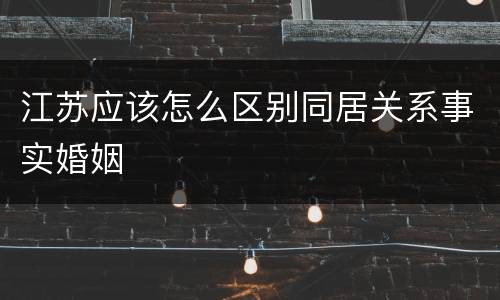 江苏应该怎么区别同居关系事实婚姻