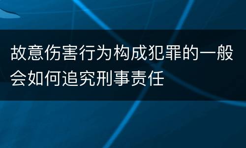 故意伤害行为构成犯罪的一般会如何追究刑事责任