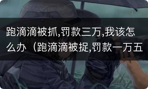 跑滴滴被抓,罚款三万,我该怎么办（跑滴滴被捉,罚款一万五,找人花了五千滴滴还给报吗）
