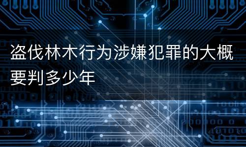 盗伐林木行为涉嫌犯罪的大概要判多少年