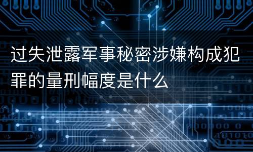 过失泄露军事秘密涉嫌构成犯罪的量刑幅度是什么