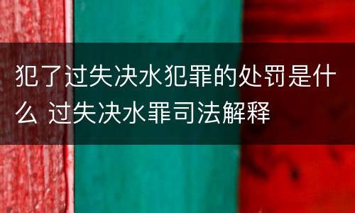 犯了过失决水犯罪的处罚是什么 过失决水罪司法解释