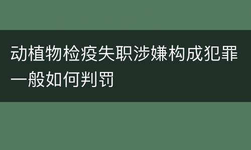 动植物检疫失职涉嫌构成犯罪一般如何判罚