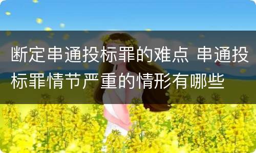 断定串通投标罪的难点 串通投标罪情节严重的情形有哪些