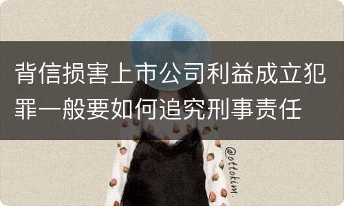 背信损害上市公司利益成立犯罪一般要如何追究刑事责任