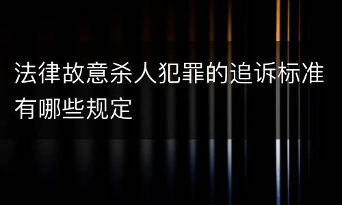 法律故意杀人犯罪的追诉标准有哪些规定