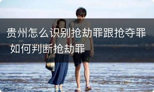 贵州怎么识别抢劫罪跟抢夺罪 如何判断抢劫罪