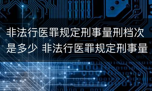 非法行医罪规定刑事量刑档次是多少 非法行医罪规定刑事量刑档次是多少级