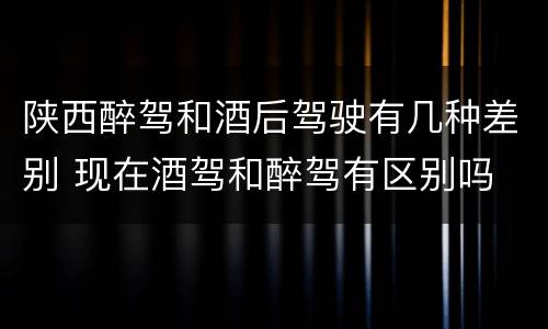 陕西醉驾和酒后驾驶有几种差别 现在酒驾和醉驾有区别吗