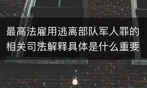 最高法雇用逃离部队军人罪的相关司法解释具体是什么重要规定