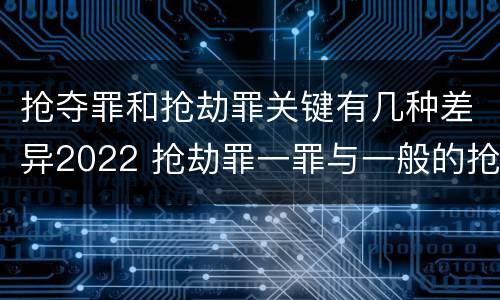 抢夺罪和抢劫罪关键有几种差异2022 抢劫罪一罪与一般的抢劫罪区别