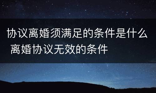 协议离婚须满足的条件是什么 离婚协议无效的条件