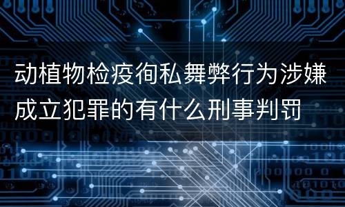 动植物检疫徇私舞弊行为涉嫌成立犯罪的有什么刑事判罚