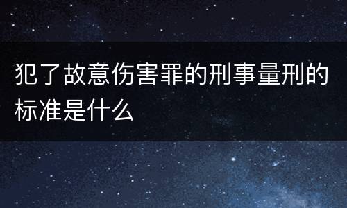 犯了故意伤害罪的刑事量刑的标准是什么