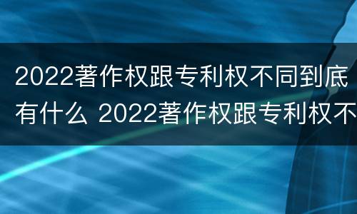 2022著作权跟专利权不同到底有什么 2022著作权跟专利权不同到底有什么影响