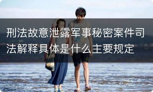 刑法故意泄露军事秘密案件司法解释具体是什么主要规定
