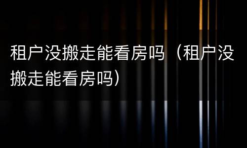 租户没搬走能看房吗（租户没搬走能看房吗）