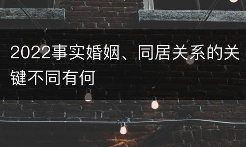 2022事实婚姻、同居关系的关键不同有何