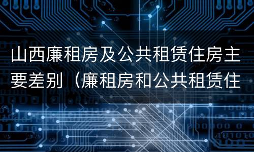 山西廉租房及公共租赁住房主要差别（廉租房和公共租赁住房的区别）
