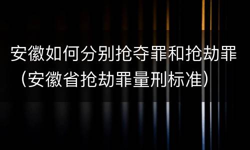 安徽如何分别抢夺罪和抢劫罪（安徽省抢劫罪量刑标准）