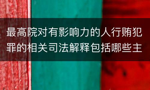 最高院对有影响力的人行贿犯罪的相关司法解释包括哪些主要规定