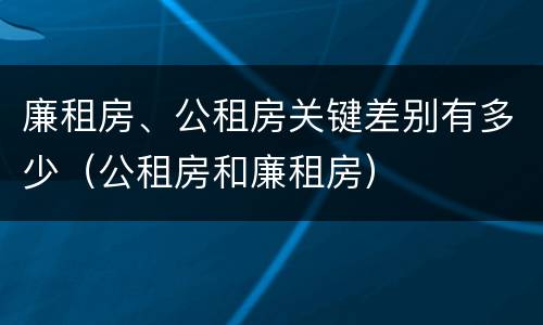 廉租房、公租房关键差别有多少（公租房和廉租房）